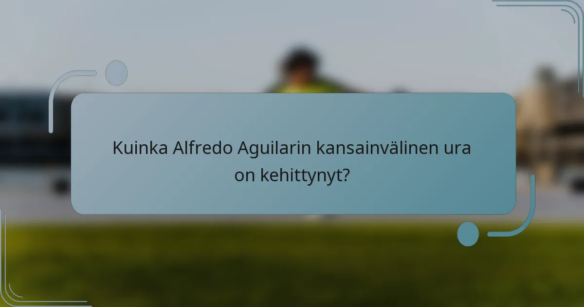 Kuinka Alfredo Aguilarin kansainvälinen ura on kehittynyt?