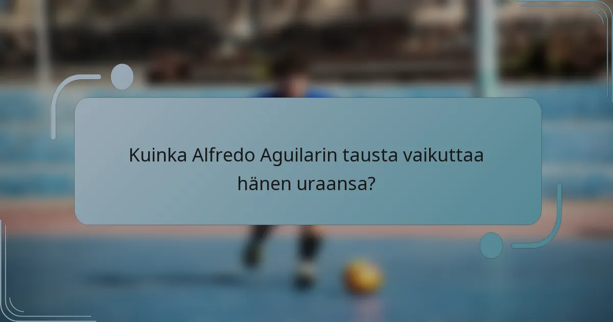 Kuinka Alfredo Aguilarin tausta vaikuttaa hänen uraansa?