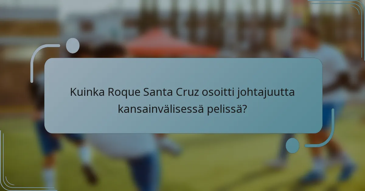 Kuinka Roque Santa Cruz osoitti johtajuutta kansainvälisessä pelissä?