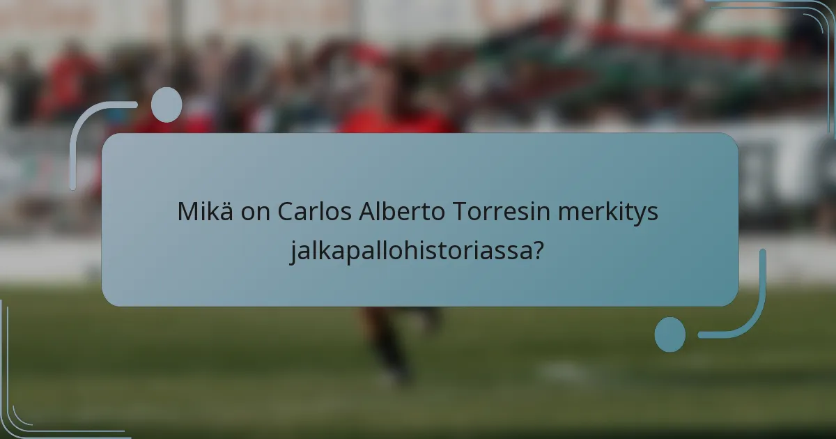 Mikä on Carlos Alberto Torresin merkitys jalkapallohistoriassa?