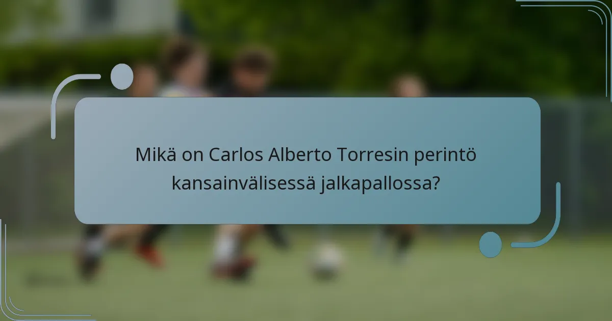 Mikä on Carlos Alberto Torresin perintö kansainvälisessä jalkapallossa?