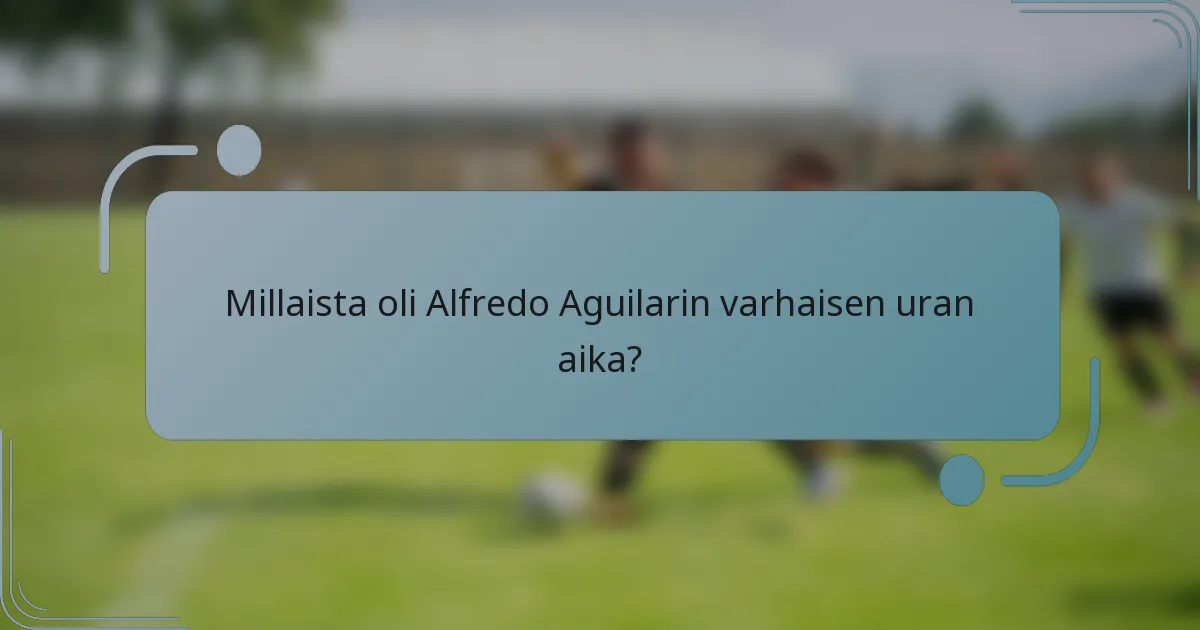 Millaista oli Alfredo Aguilarin varhaisen uran aika?