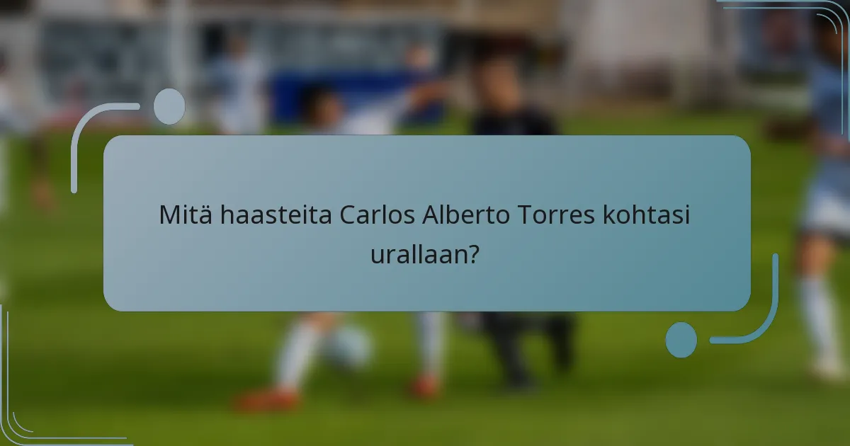 Mitä haasteita Carlos Alberto Torres kohtasi urallaan?