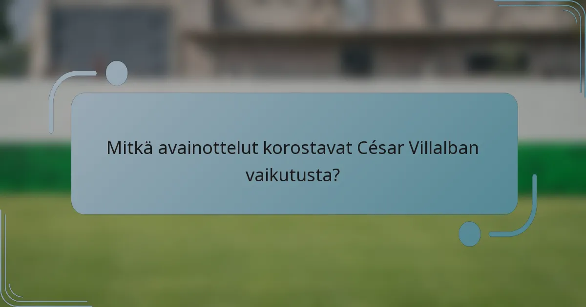 Mitkä avainottelut korostavat César Villalban vaikutusta?