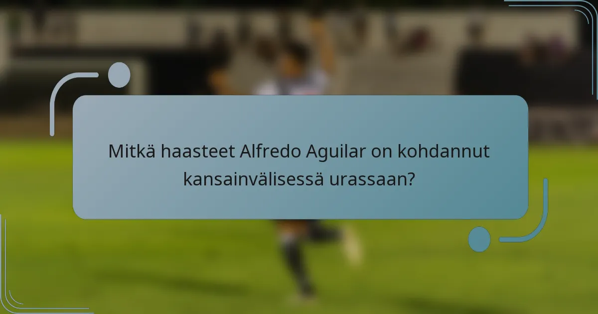 Mitkä haasteet Alfredo Aguilar on kohdannut kansainvälisessä urassaan?