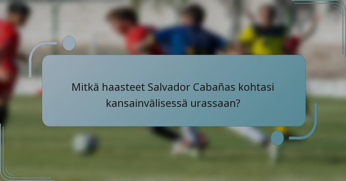 Mitkä haasteet Salvador Cabañas kohtasi kansainvälisessä urassaan?