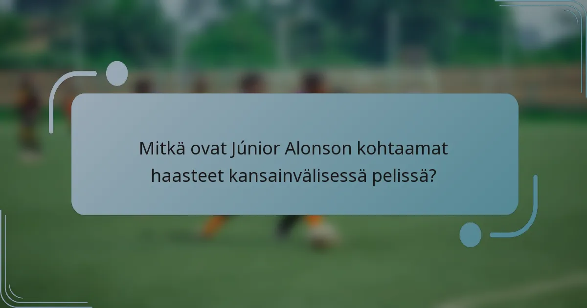 Mitkä ovat Júnior Alonson kohtaamat haasteet kansainvälisessä pelissä?
