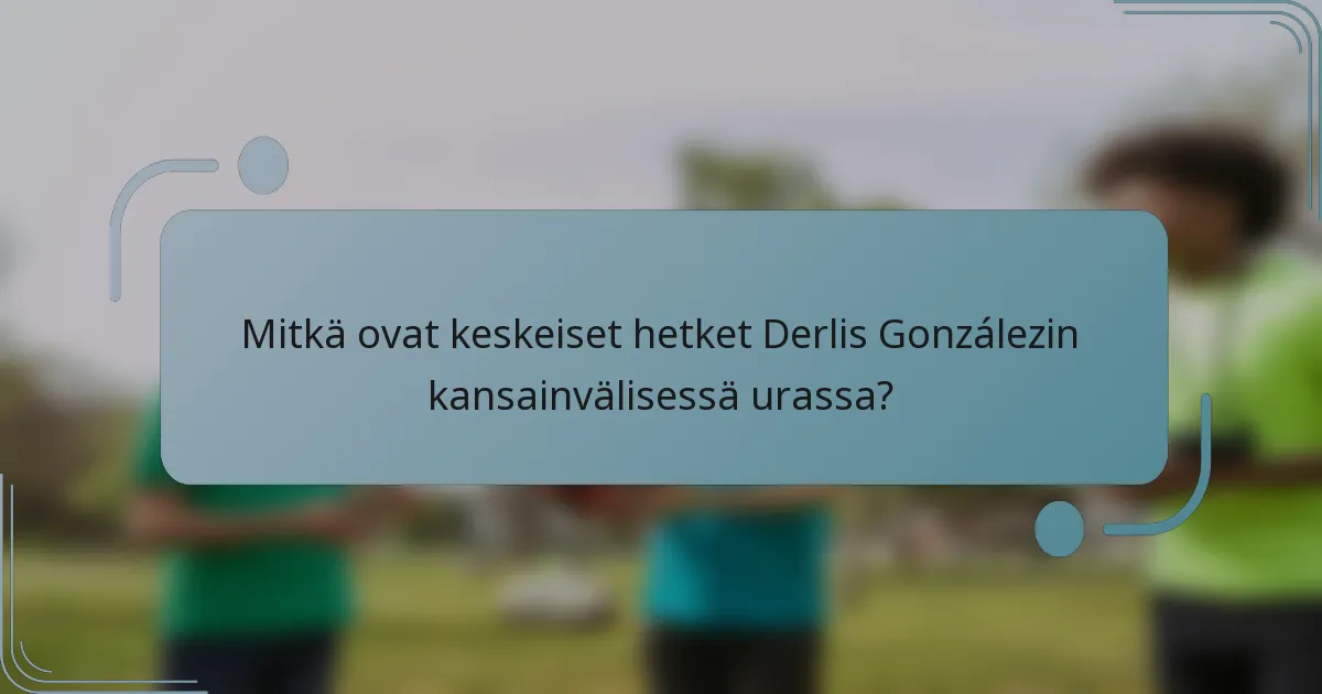 Mitkä ovat keskeiset hetket Derlis Gonzálezin kansainvälisessä urassa?